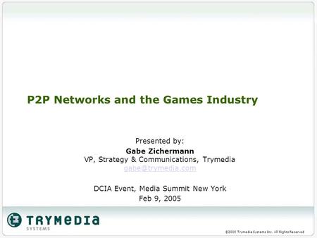 ©2005 Trymedia Systems Inc. All Rights Reserved P2P Networks and the Games Industry Presented by: Gabe Zichermann VP, Strategy & Communications, Trymedia.