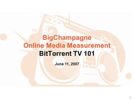 1 BigChampagne Online Media Measurement BitTorrent TV 101 June 11, 2007.