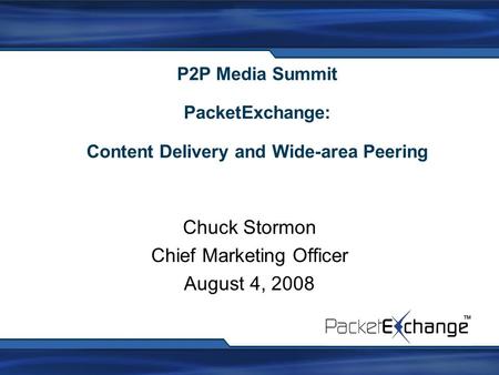 P2P Media Summit PacketExchange: Content Delivery and Wide-area Peering Chuck Stormon Chief Marketing Officer August 4, 2008.