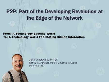 John Waclawsky Ph. D. Software Architect, Motorola Software Group Motorola, Inc. P2P: Part of the Developing Revolution at the Edge of the Network From:
