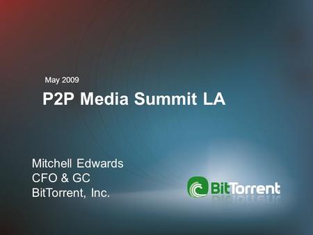 P2P Media Summit LA May 2009 Mitchell Edwards CFO & GC BitTorrent, Inc.
