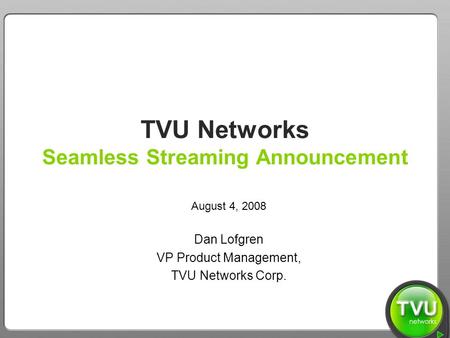 TVU Networks – We Bring the World to You TVU Networks Seamless Streaming Announcement August 4, 2008 Dan Lofgren VP Product Management, TVU Networks Corp.