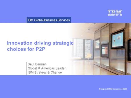 © Copyright IBM Corporation 2009 IBM Global Business Services Innovation driving strategic choices for P2P Saul Berman Global & Americas Leader, IBM Strategy.