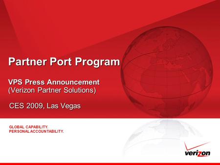 GLOBAL CAPABILITY. PERSONAL ACCOUNTABILITY. Partner Port Program VPS Press Announcement (Verizon Partner Solutions) CES 2009, Las Vegas.
