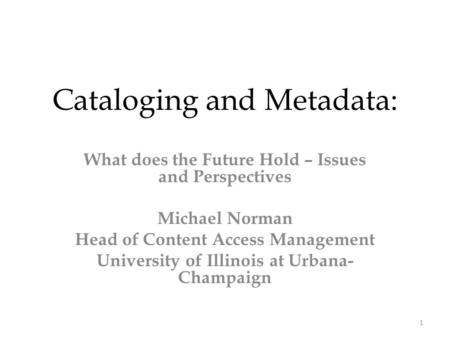 Cataloging and Metadata: What does the Future Hold – Issues and Perspectives Michael Norman Head of Content Access Management University of Illinois at.