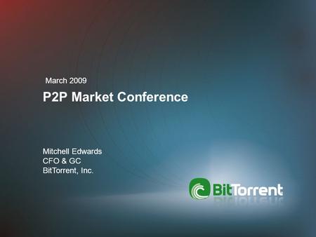 P2P Market Conference March 2009 Mitchell Edwards CFO & GC BitTorrent, Inc.