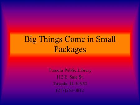 Big Things Come in Small Packages Tuscola Public Library 112 E. Sale St. Tuscola, IL 61953 (217)253-3812.
