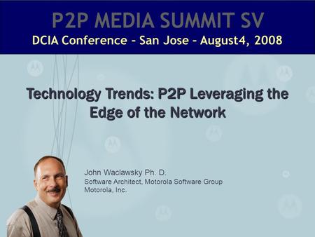 John Waclawsky Ph. D. Software Architect, Motorola Software Group Motorola, Inc. Technology Trends: P2P Leveraging the Edge of the Network.