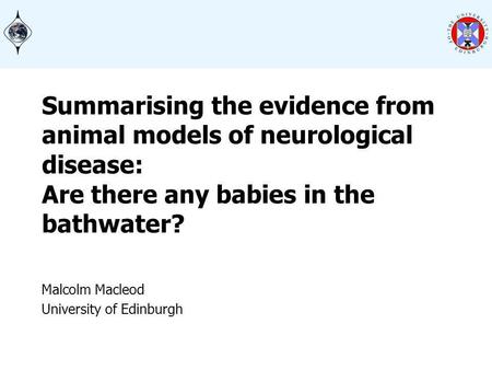 Summarising the evidence from animal models of neurological disease: Are there any babies in the bathwater? Malcolm Macleod University of Edinburgh.