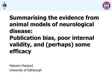 Summarising the evidence from animal models of neurological disease: Publication bias, poor internal validity, and (perhaps) some efficacy Malcolm Macleod.