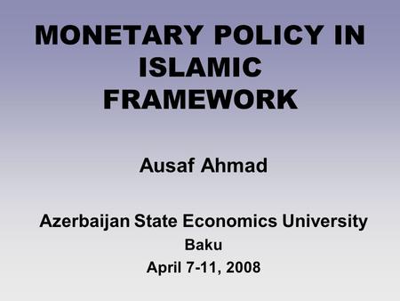 MONETARY POLICY IN ISLAMIC FRAMEWORK Ausaf Ahmad Azerbaijan State Economics University Baku April 7-11, 2008.