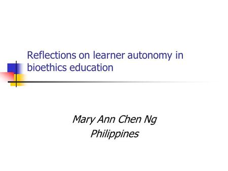 Reflections on learner autonomy in bioethics education Mary Ann Chen Ng Philippines.