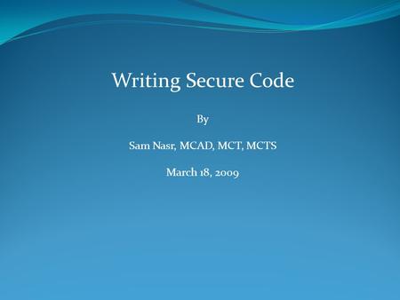 Writing Secure Code By Sam Nasr, MCAD, MCT, MCTS March 18, 2009.