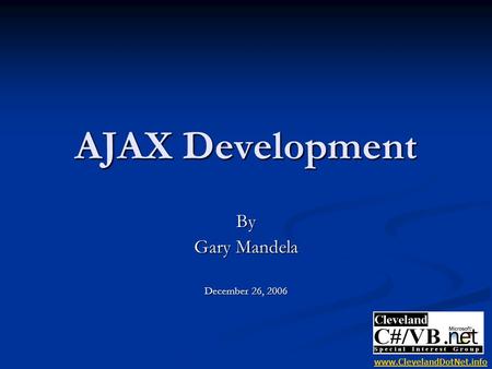 AJAX Development By Gary Mandela December 26, 2006 www.ClevelandDotNet.info.
