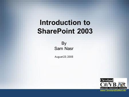 Introduction to SharePoint 2003 By Sam Nasr August 23, 2005 www.ClevelandDotNet.info.
