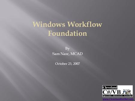 Windows Workflow Foundation By Sam Nasr, MCAD October 23, 2007 www.ClevelandDotNet.info.