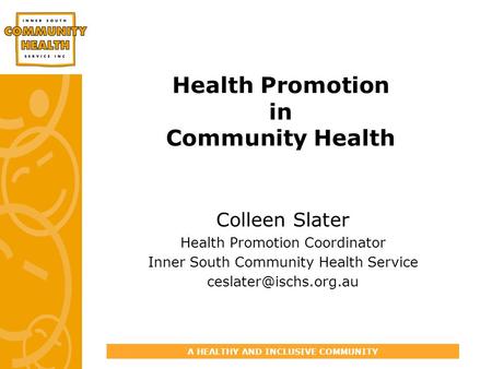 A HEALTHY AND INCLUSIVE COMMUNITY Health Promotion in Community Health Colleen Slater Health Promotion Coordinator Inner South Community Health Service.