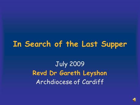 In Search of the Last Supper July 2009 Revd Dr Gareth Leyshon Archdiocese of Cardiff.
