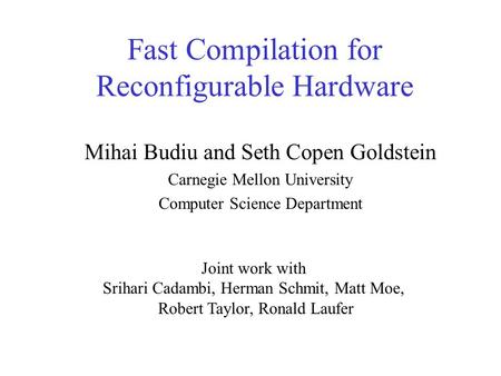 Fast Compilation for Reconfigurable Hardware Mihai Budiu and Seth Copen Goldstein Carnegie Mellon University Computer Science Department Joint work with.