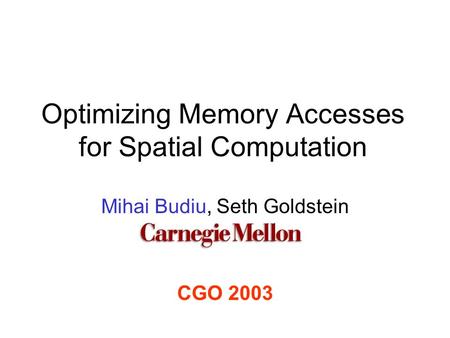 Optimizing Memory Accesses for Spatial Computation Mihai Budiu, Seth Goldstein CGO 2003.