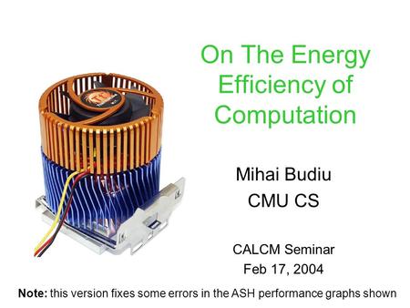 On The Energy Efficiency of Computation Mihai Budiu CMU CS CALCM Seminar Feb 17, 2004 Note: this version fixes some errors in the ASH performance graphs.