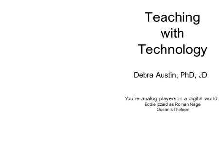 Teaching with Technology Debra Austin, PhD, JD Youre analog players in a digital world. Eddie Izzard as Roman Nagel Oceans Thirteen.
