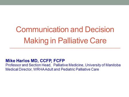 Communication and Decision Making in Palliative Care Professor and Section Head, Palliative Medicine, University of Manitoba Medical Director, WRHA Adult.