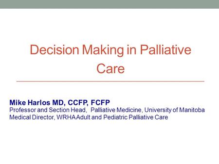 Decision Making in Palliative Care Professor and Section Head, Palliative Medicine, University of Manitoba Medical Director, WRHA Adult and Pediatric Palliative.