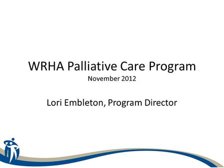 WRHA Palliative Care Program November 2012 Lori Embleton, Program Director.