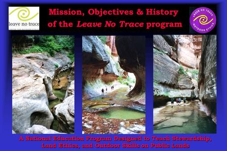 Mission, Objectives & History of the Leave No Trace program A National Education Program Designed to Teach Stewardship, Land Ethics, and Outdoor Skills.
