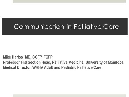 Communication in Palliative Care Mike Harlos MD, CCFP, FCFP Professor and Section Head, Palliative Medicine, University of Manitoba Medical Director, WRHA.