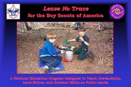 Leave No Trace for the Boy Scouts of America A National Education Program Designed to Teach Stewardship, Land Ethics, and Outdoor Skills on Public Lands.