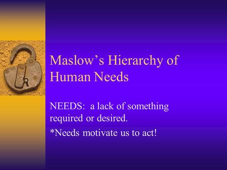 Maslows Hierarchy of Human Needs NEEDS: a lack of something required or desired. *Needs motivate us to act!