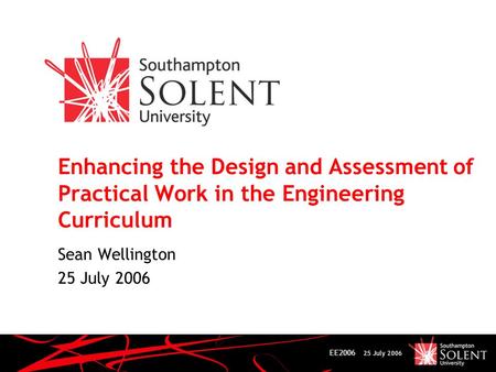 EE2006 25 July 2006 Enhancing the Design and Assessment of Practical Work in the Engineering Curriculum Sean Wellington 25 July 2006.