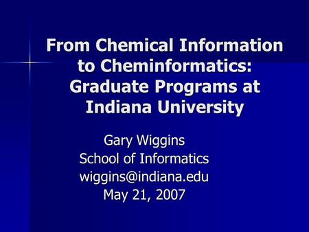 From Chemical Information to Cheminformatics: Graduate Programs at Indiana University Gary Wiggins School of Informatics May 21, 2007.
