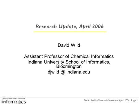 Indiana University School of David Wild – Research Overview April 2006. Page 1 Research Update, April 2006 David Wild Assistant Professor of Chemical Informatics.