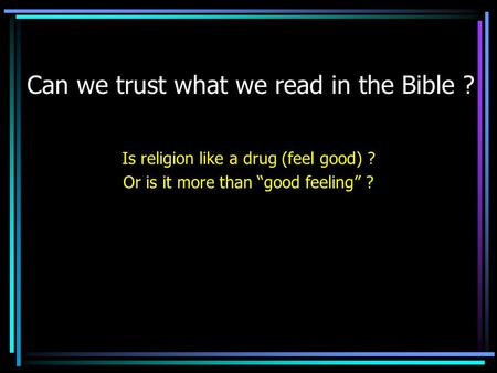 Can we trust what we read in the Bible ? Is religion like a drug (feel good) ? Or is it more than good feeling ?
