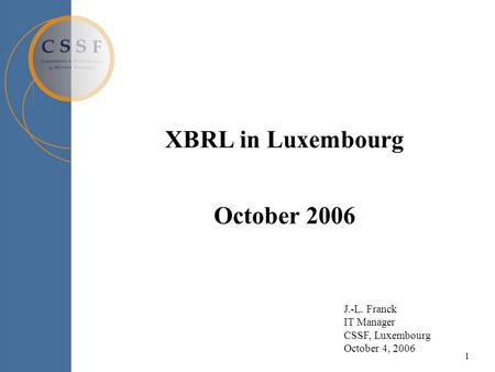1 XBRL in Luxembourg October 2006 J.-L. Franck IT Manager CSSF, Luxembourg October 4, 2006.
