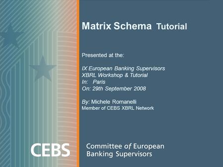 Matrix Schema Tutorial Presented at the: IX European Banking Supervisors XBRL Workshop & Tutorial In: Paris On: 29th September 2008 By: Michele Romanelli.