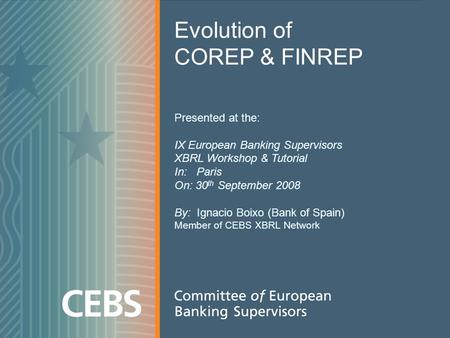 1 Evolution of COREP & FINREP Presented at the: IX European Banking Supervisors XBRL Workshop & Tutorial In: Paris On: 30 th September 2008 By: Ignacio.