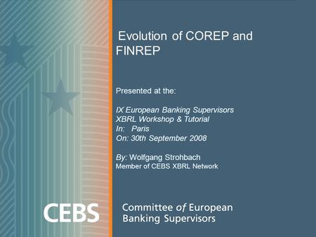 1 Evolution of COREP and FINREP Presented at the: IX European Banking Supervisors XBRL Workshop & Tutorial In: Paris On: 30th September 2008 By: Wolfgang.