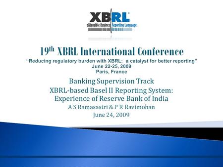 Banking Supervision Track XBRL-based Basel II Reporting System: Experience of Reserve Bank of India A S Ramasastri & P R Ravimohan June 24, 2009.