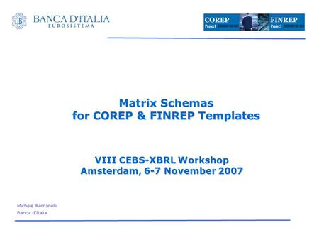 Matrix Schemas for COREP & FINREP Templates VIII CEBS-XBRL Workshop Amsterdam, 6-7 November 2007 Michele Romanelli Banca dItalia.
