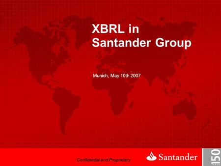 Confidential and Proprietary XBRL in Santander Group Munich, May 10th 2007 Confidential and Proprietary.