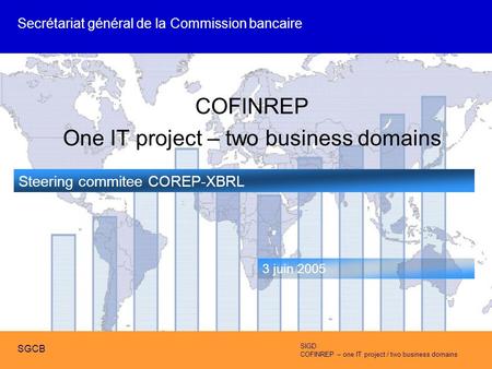 SIGD COFINREP – one IT project / two business domains SGCB COFINREP One IT project – two business domains Steering commitee COREP-XBRL 3 juin 2005 Secrétariat.