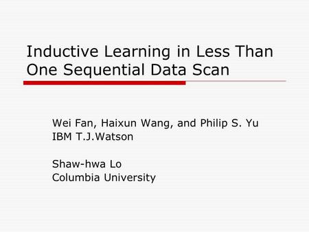 Inductive Learning in Less Than One Sequential Data Scan Wei Fan, Haixun Wang, and Philip S. Yu IBM T.J.Watson Shaw-hwa Lo Columbia University.