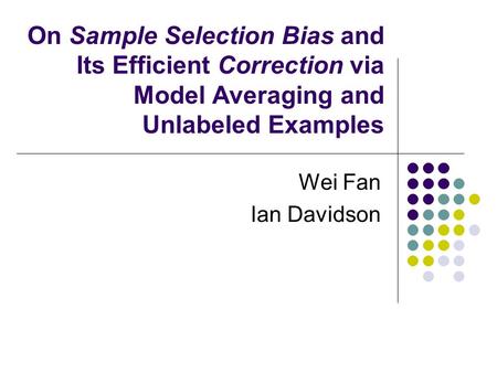 On Sample Selection Bias and Its Efficient Correction via Model Averaging and Unlabeled Examples Wei Fan Ian Davidson.