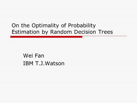 On the Optimality of Probability Estimation by Random Decision Trees Wei Fan IBM T.J.Watson.