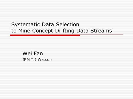 Systematic Data Selection to Mine Concept Drifting Data Streams Wei Fan IBM T.J.Watson.