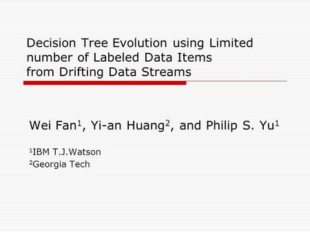 Decision Tree Evolution using Limited number of Labeled Data Items from Drifting Data Streams Wei Fan 1, Yi-an Huang 2, and Philip S. Yu 1 1 IBM T.J.Watson.